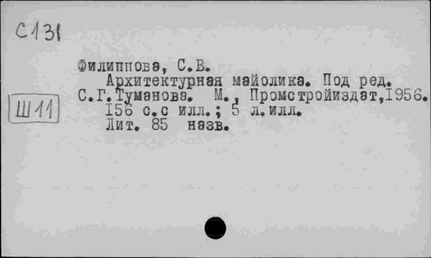 ﻿mi
пні
Филиппова, С, В.
Архитектурная
С. Г. Туманова. М. 15о с. с илл. ; Лит. 85 назв.
майолика. Под ред.
, Промстройиздат,1956.
5 л. илл.